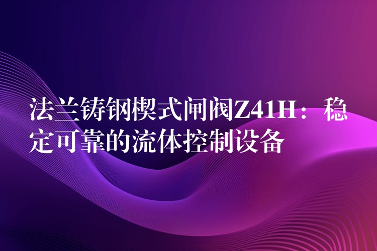 法兰铸钢楔式闸阀Z41H：稳定可靠的流体控制设备