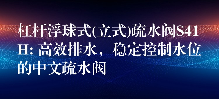 杠杆浮球式(立式)疏水阀S41H: 高效排水，稳定控制水位的中文疏水阀