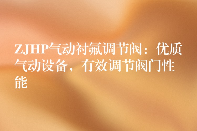 ZJHP气动衬氟调节阀：优质气动设备，有效调节阀门性能