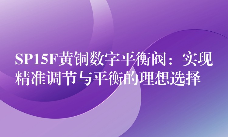 SP15F黄铜数字平衡阀：实现精准调节与平衡的理想选择