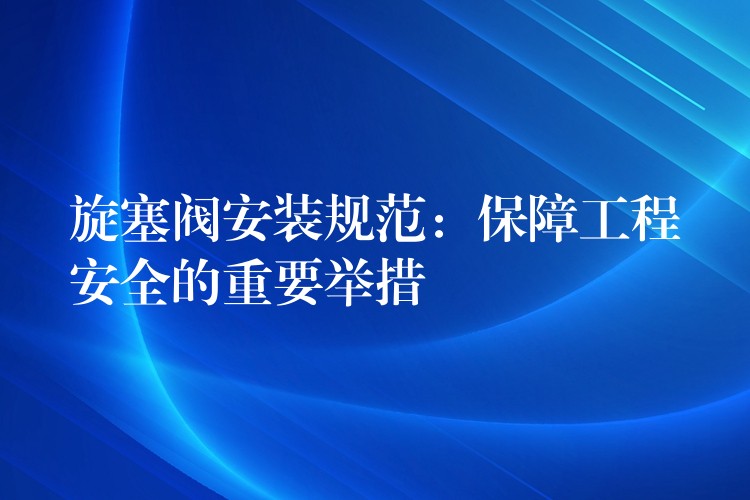 旋塞阀安装规范：保障工程安全的重要举措