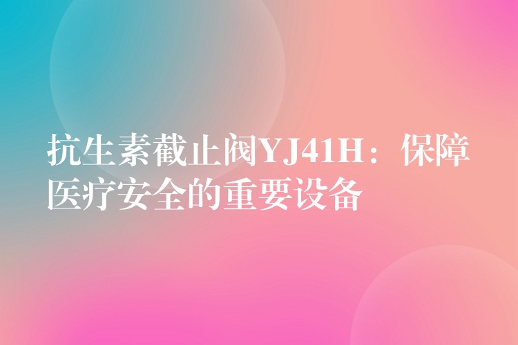 抗生素截止阀YJ41H：保障医疗安全的重要设备