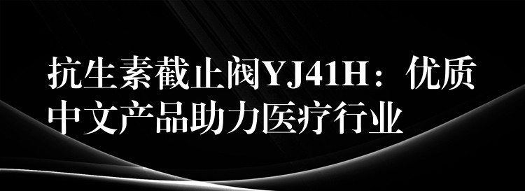 抗生素截止阀YJ41H：优质中文产品助力医疗行业