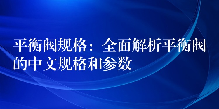 平衡阀规格：全面解析平衡阀的中文规格和参数