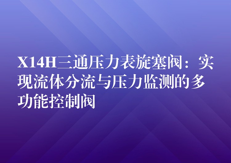 X14H三通压力表旋塞阀：实现流体分流与压力监测的多功能控制阀