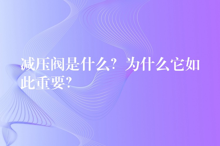 减压阀是什么？为什么它如此重要？