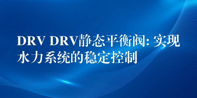 DRV DRV静态平衡阀: 实现水力系统的稳定控制