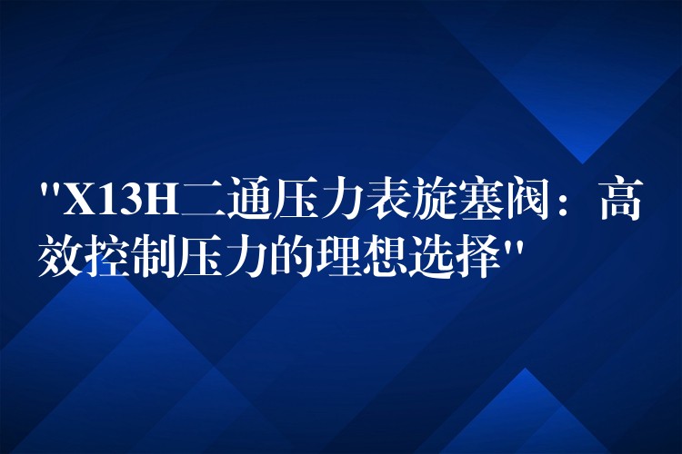 “X13H二通压力表旋塞阀：高效控制压力的理想选择”