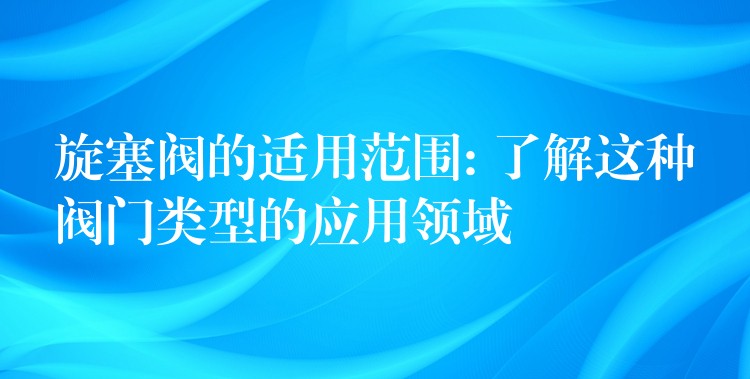 旋塞阀的适用范围: 了解这种阀门类型的应用领域