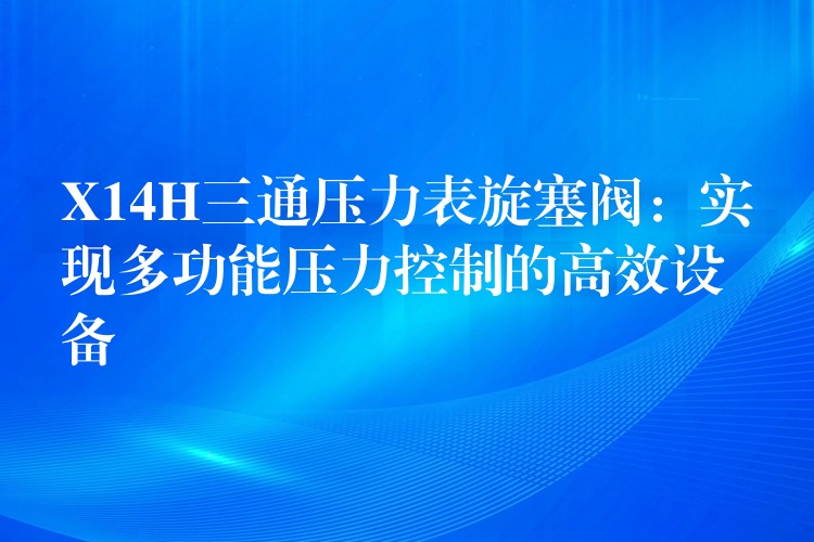 X14H三通压力表旋塞阀：实现多功能压力控制的高效设备