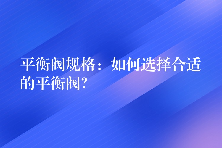 平衡阀规格：如何选择合适的平衡阀？