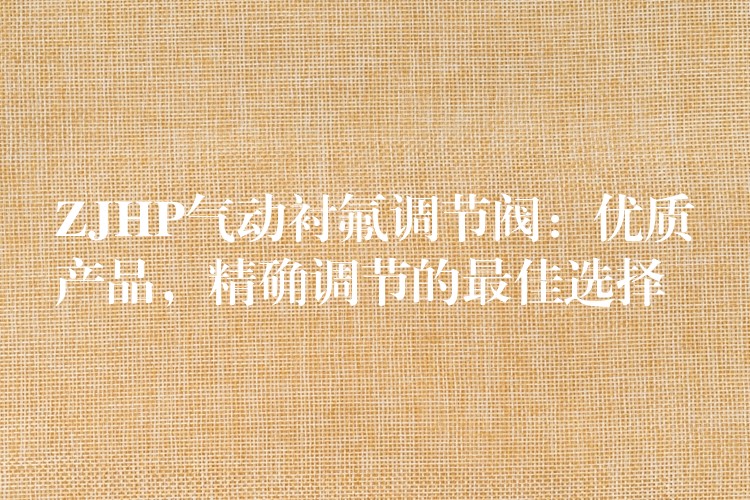 ZJHP气动衬氟调节阀：优质产品，精确调节的最佳选择