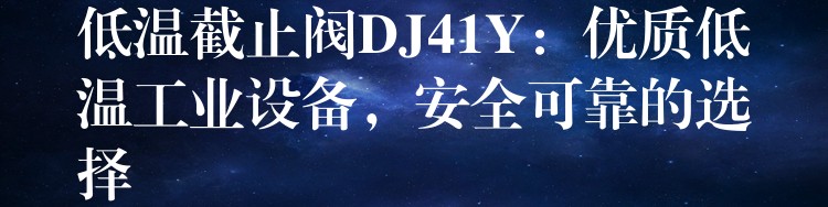 低温截止阀DJ41Y：优质低温工业设备，安全可靠的选择