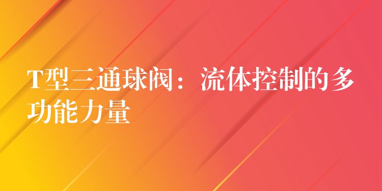 T型三通球阀：流体控制的多功能力量