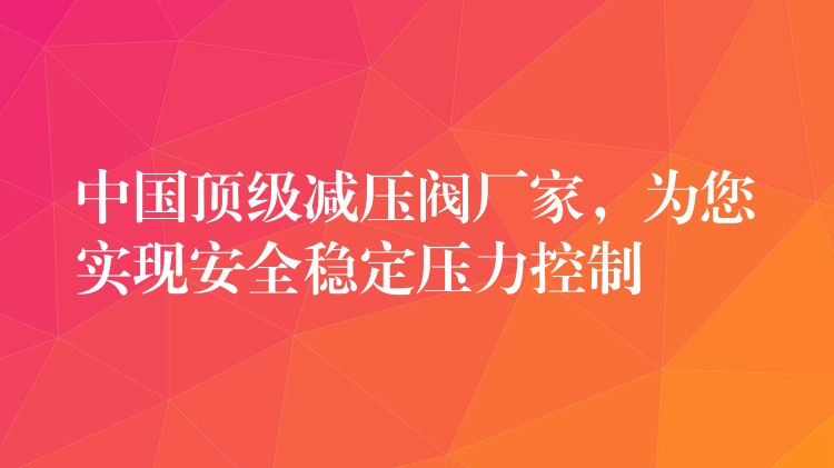 中国顶级减压阀厂家，为您实现安全稳定压力控制